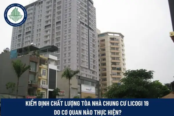 Chung Cư Licogi 19: Kiểm Định Do Ai, Chi Phí Ai Trả Và Thời Hạn Sử Dụng?