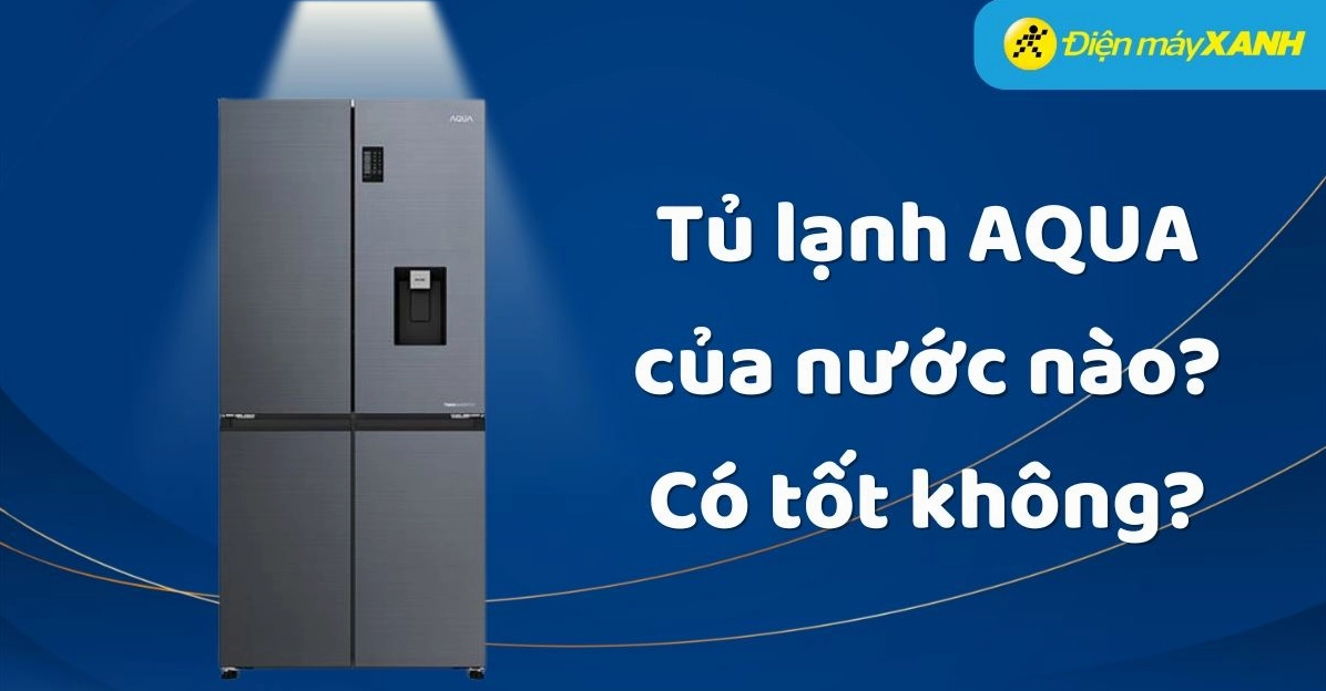 Tủ lạnh Aqua của nước nào? Xuất xứ và đánh giá chi tiết 2026 Chọn mua tủ lạnh Aqua