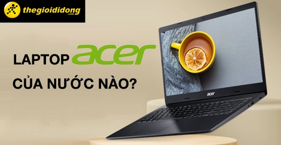 Acer của nước nào? Lịch sử và đánh giá chi tiết (2026) Lời khuyên khi mua laptop Acer