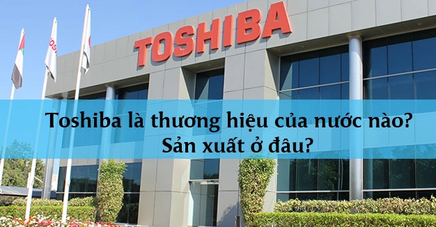 Toshiba của nước nào? Lịch sử và những điều cần biết 2026 Tập đoàn Toshiba của Nhật Bản