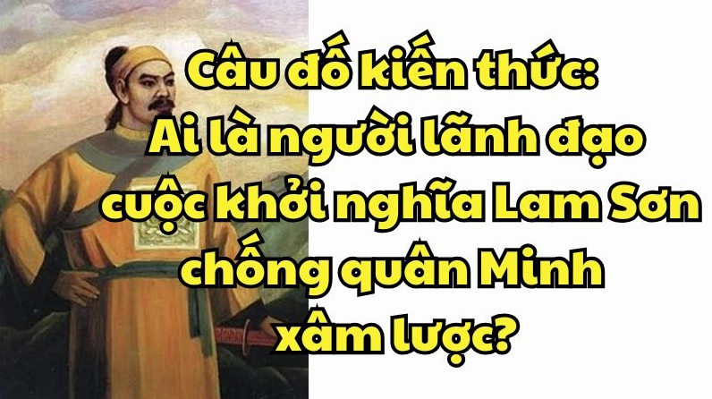 Ai là người lãnh đạo cuộc Khởi nghĩa Lam Sơn và tầm vóc lịch sử? Quân Minh xâm lược Việt Nam