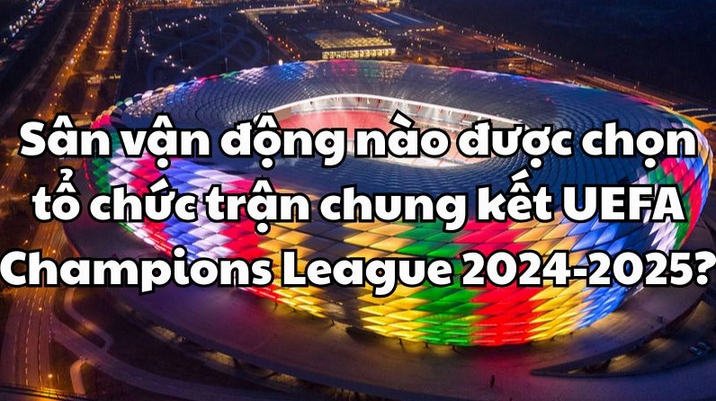 Sân vận động nào tổ chức chung kết C1 2024-2025? Toàn cảnh Allianz Arena, sân vận động tổ chức chung kết C1 2024-2025