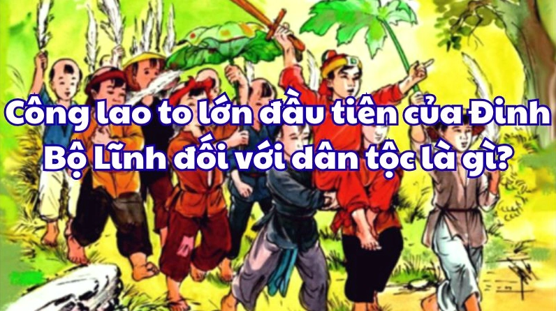 Công Lao To Lớn Đầu Tiên Của Đinh Bộ Lĩnh Đối Với Dân Tộc Việt Nam Là Gì? Vua Đinh Tiên Hoàng thống nhất Đại Cồ Việt